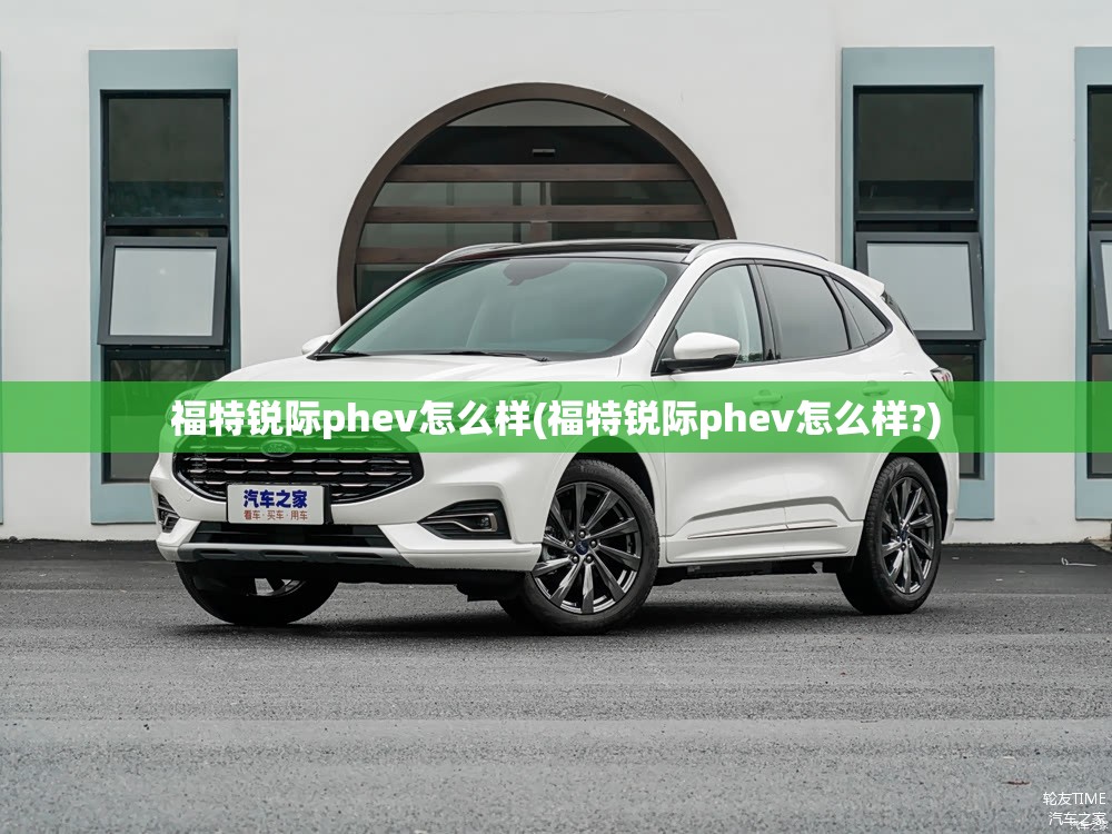 福特锐际phev怎么样(福特锐际phev怎么样?) 福特锐际phev怎么样(福特锐际phev怎么样?)