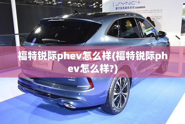 福特锐际phev怎么样(福特锐际phev怎么样?) 福特锐际phev怎么样(福特锐际phev怎么样?)
