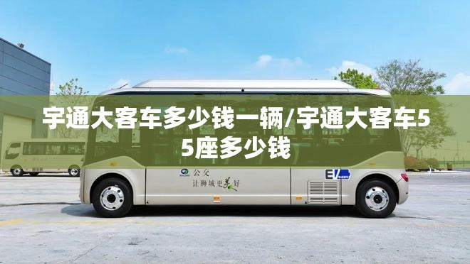 宇通大客车多少钱一辆/宇通大客车55座多少钱 宇通大客车多少钱一辆/宇通大客车55座多少钱