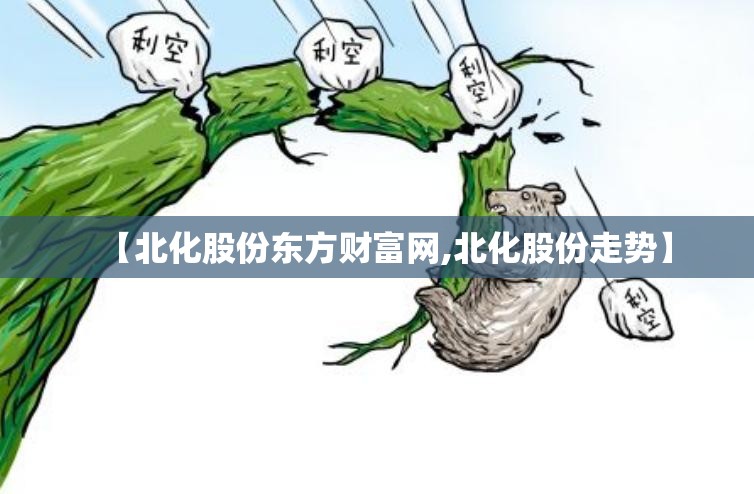 【北化股份东方财富网,北化股份走势】 【北化股份东方财富网,北化股份走势】