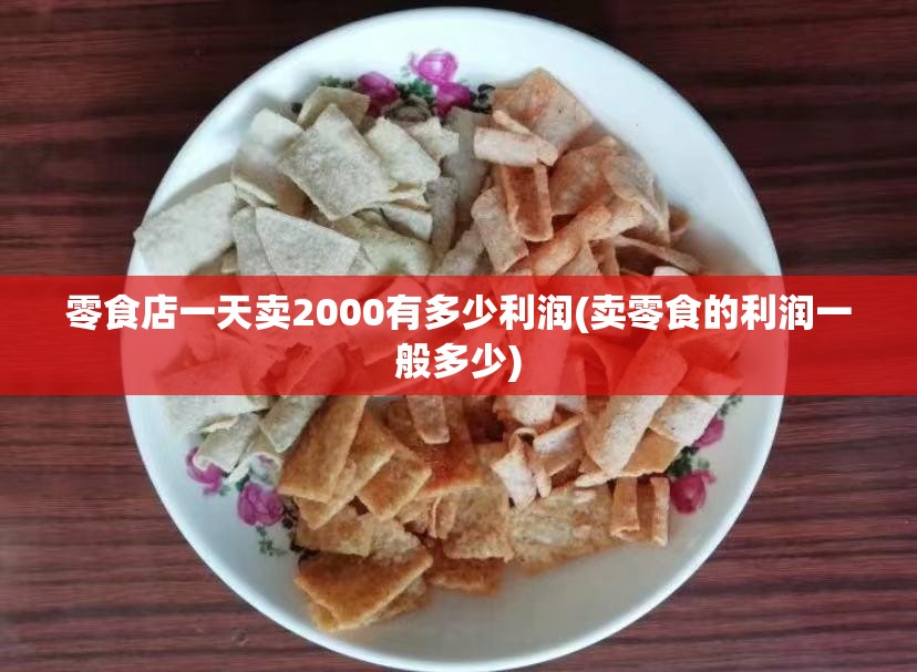 零食店一天卖2000有多少利润(卖零食的利润一般多少)
