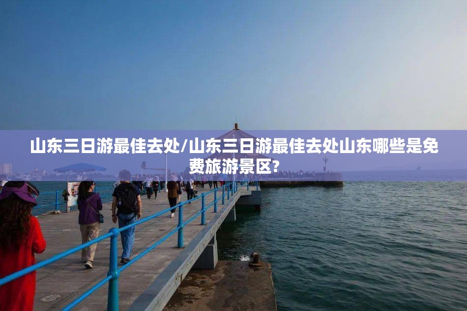 山东三日游最佳去处/山东三日游最佳去处山东哪些是免费旅游景区? 山东三日游最佳去处/山东三日游最佳去处山东哪些是免费旅游景区?