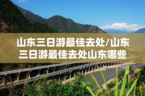 山东三日游最佳去处/山东三日游最佳去处山东哪些是免费旅游景区? 山东三日游最佳去处/山东三日游最佳去处山东哪些是免费旅游景区?