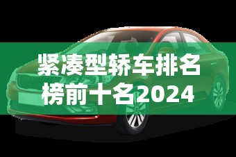 紧凑型轿车排名榜前十名2024/2024紧凑型轿车燃油车5万 紧凑型轿车排名榜前十名2024/2024紧凑型轿车燃油车5万