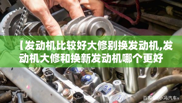 【发动机比较好大修别换发动机,发动机大修和换新发动机哪个更好】 【发动机比较好大修别换发动机,发动机大修和换新发动机哪个更好】