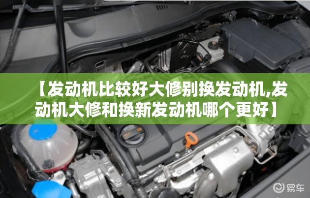 【发动机比较好大修别换发动机,发动机大修和换新发动机哪个更好】 【发动机比较好大修别换发动机,发动机大修和换新发动机哪个更好】