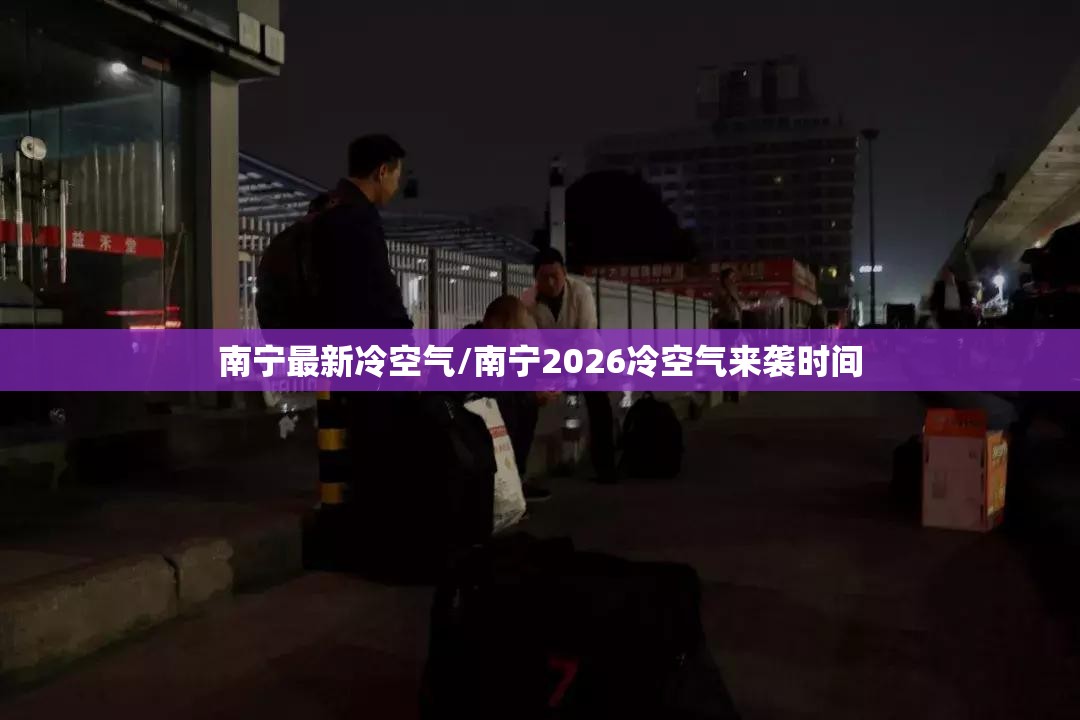 南宁最新冷空气/南宁2026冷空气来袭时间 南宁最新冷空气/南宁2026冷空气来袭时间
