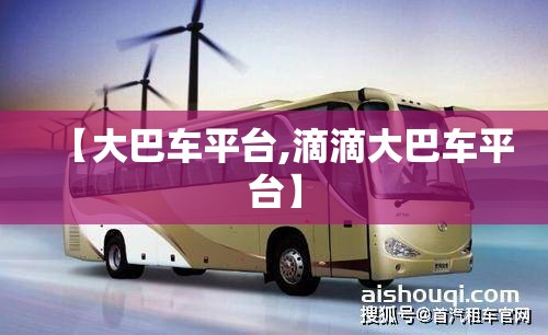 【大巴车平台,滴滴大巴车平台】 【大巴车平台,滴滴大巴车平台】