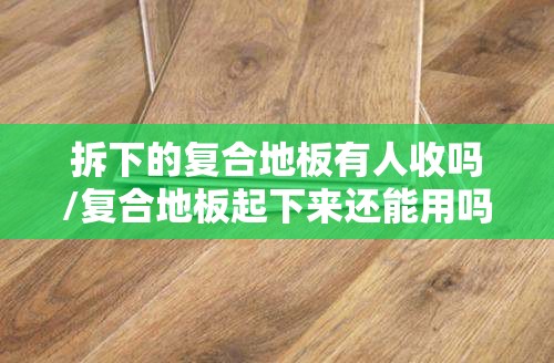 拆下的复合地板有人收吗/复合地板起下来还能用吗 拆下的复合地板有人收吗/复合地板起下来还能用吗
