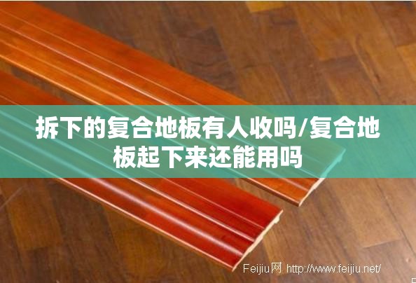 拆下的复合地板有人收吗/复合地板起下来还能用吗 拆下的复合地板有人收吗/复合地板起下来还能用吗