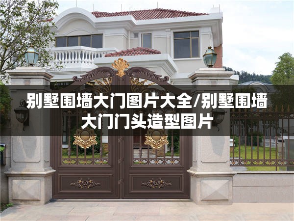 别墅围墙大门图片大全/别墅围墙大门门头造型图片 别墅围墙大门图片大全/别墅围墙大门门头造型图片