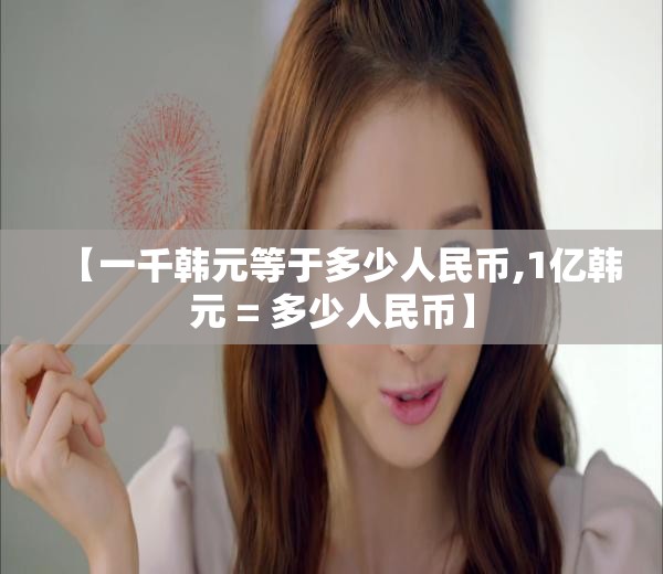 【一千韩元等于多少人民币,1亿韩元 = 多少人民币】 【一千韩元等于多少人民币,1亿韩元 = 多少人民币】