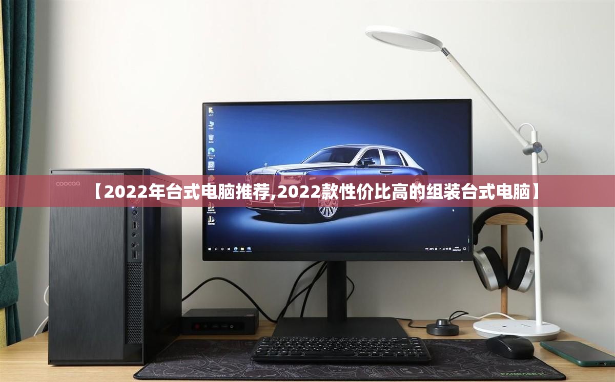 【2022年台式电脑推荐,2022款性价比高的组装台式电脑】 【2022年台式电脑推荐,2022款性价比高的组装台式电脑】