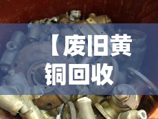 【废旧黄铜回收多少钱一斤,现在废黄铜多少钱一公斤回收】 【废旧黄铜回收多少钱一斤,现在废黄铜多少钱一公斤回收】
