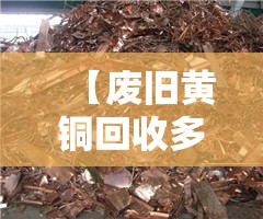 【废旧黄铜回收多少钱一斤,现在废黄铜多少钱一公斤回收】 【废旧黄铜回收多少钱一斤,现在废黄铜多少钱一公斤回收】