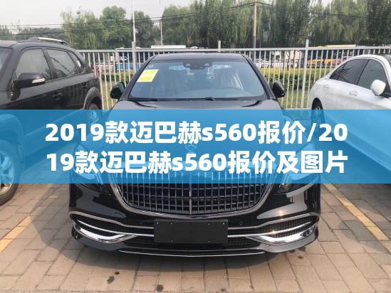 2019款迈巴赫s560报价/2019款迈巴赫s560报价及图片 2019款迈巴赫s560报价/2019款迈巴赫s560报价及图片