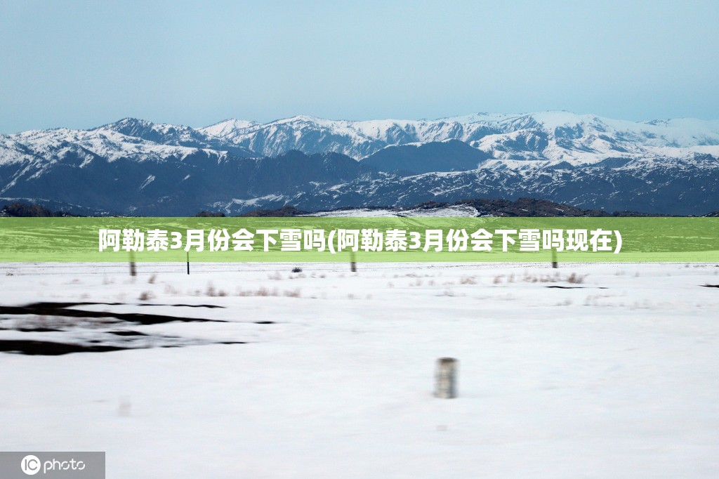 阿勒泰3月份会下雪吗(阿勒泰3月份会下雪吗现在) 阿勒泰3月份会下雪吗(阿勒泰3月份会下雪吗现在)