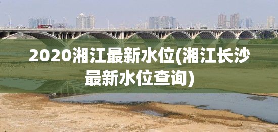 2020湘江最新水位(湘江长沙最新水位查询)