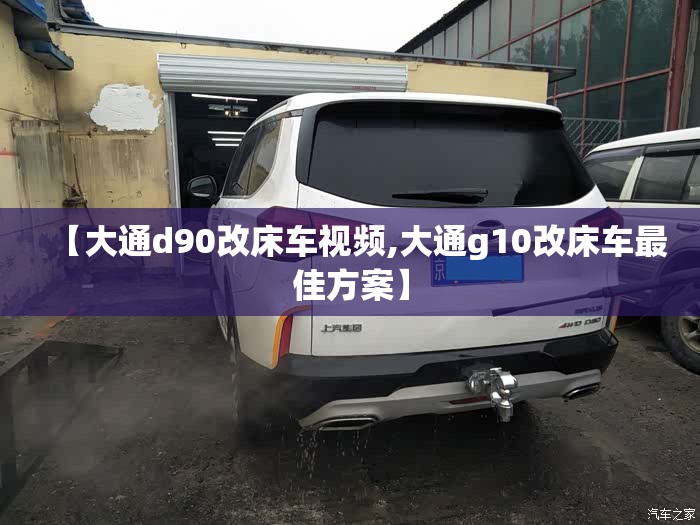 【大通d90改床车视频,大通g10改床车最佳方案】 【大通d90改床车视频,大通g10改床车最佳方案】