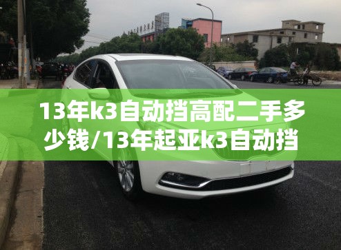 13年k3自动挡高配二手多少钱/13年起亚k3自动挡怎么样 13年k3自动挡高配二手多少钱/13年起亚k3自动挡怎么样
