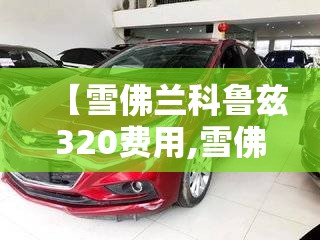 【雪佛兰科鲁兹320费用,雪佛兰科鲁兹320是几缸】 【雪佛兰科鲁兹320费用,雪佛兰科鲁兹320是几缸】