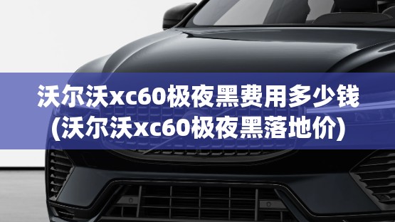 沃尔沃xc60极夜黑费用多少钱(沃尔沃xc60极夜黑落地价) 沃尔沃xc60极夜黑费用多少钱(沃尔沃xc60极夜黑落地价)