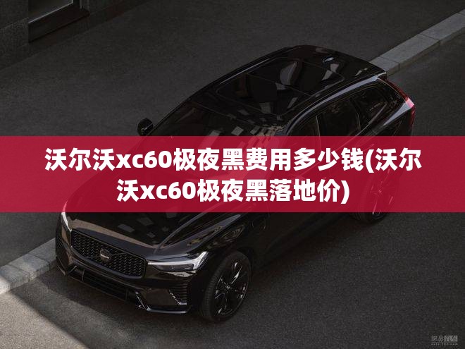 沃尔沃xc60极夜黑费用多少钱(沃尔沃xc60极夜黑落地价) 沃尔沃xc60极夜黑费用多少钱(沃尔沃xc60极夜黑落地价)