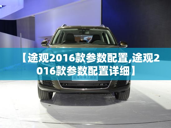 【途观2016款参数配置,途观2016款参数配置详细】 【途观2016款参数配置,途观2016款参数配置详细】