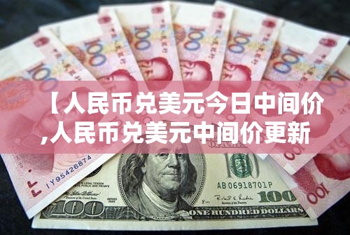 【人民币兑美元今日中间价,人民币兑美元中间价更新】
