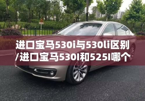 进口宝马530i与530li区别/进口宝马530I和525I哪个好性价比更高 进口宝马530i与530li区别/进口宝马530I和525I哪个好性价比更高