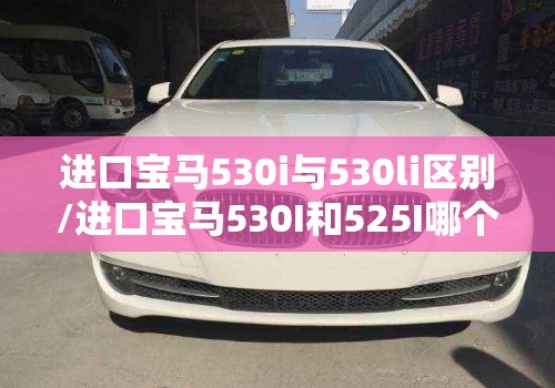 进口宝马530i与530li区别/进口宝马530I和525I哪个好性价比更高 进口宝马530i与530li区别/进口宝马530I和525I哪个好性价比更高