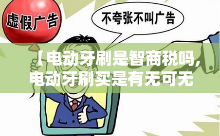 【电动牙刷是智商税吗,电动牙刷买是有无可无的吗】 【电动牙刷是智商税吗,电动牙刷买是有无可无的吗】