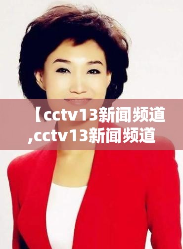 【cctv13新闻频道,cctv13新闻频道高清直播节目官方网站】 【cctv13新闻频道,cctv13新闻频道高清直播节目官方网站】