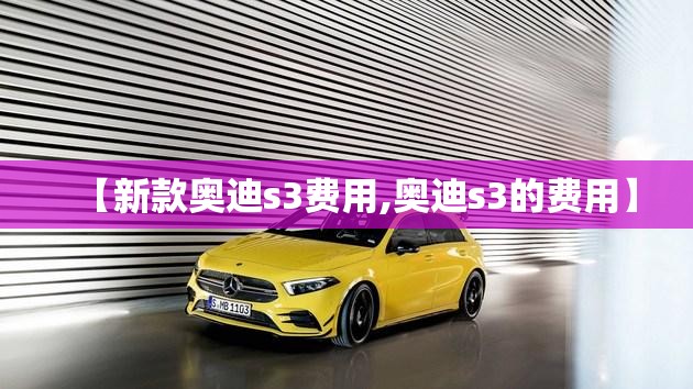 【新款奥迪s3费用,奥迪s3的费用】 【新款奥迪s3费用,奥迪s3的费用】