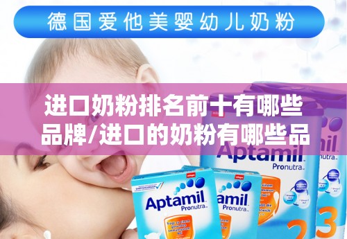 进口奶粉排名前十有哪些品牌/进口的奶粉有哪些品牌 进口奶粉排名前十有哪些品牌/进口的奶粉有哪些品牌