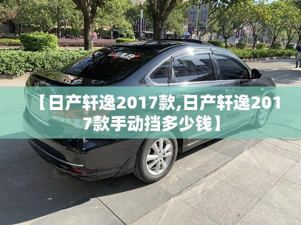 【日产轩逸2017款,日产轩逸2017款手动挡多少钱】 【日产轩逸2017款,日产轩逸2017款手动挡多少钱】
