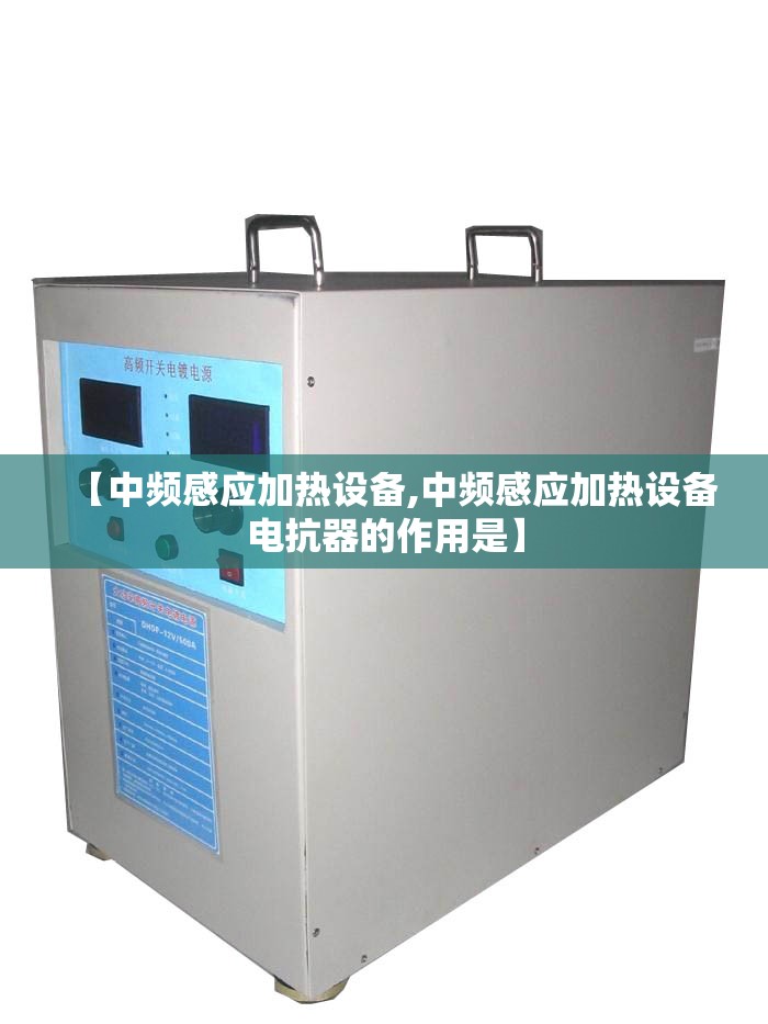 【中频感应加热设备,中频感应加热设备电抗器的作用是】 【中频感应加热设备,中频感应加热设备电抗器的作用是】