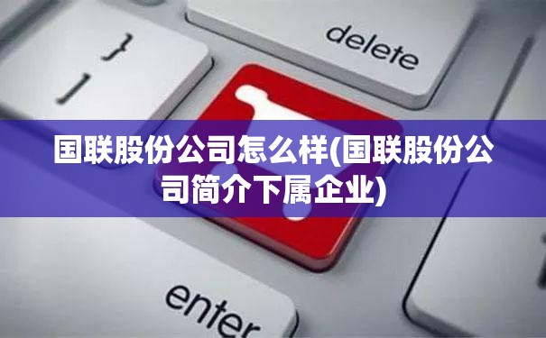 国联股份公司怎么样(国联股份公司简介下属企业) 国联股份公司怎么样(国联股份公司简介下属企业)