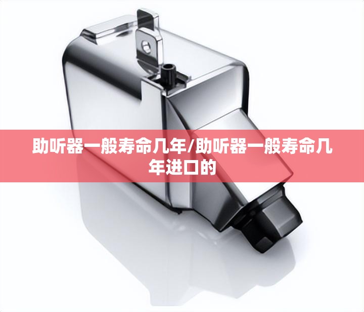 助听器一般寿命几年/助听器一般寿命几年进口的