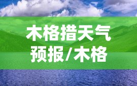 木格措天气预报/木格措最新天气预报 木格措天气预报/木格措最新天气预报