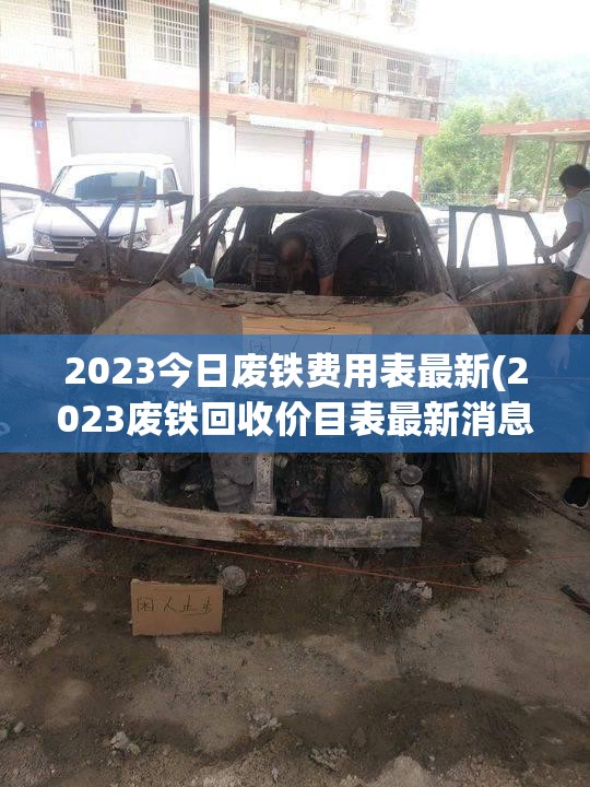 2023今日废铁费用表最新(2023废铁回收价目表最新消息) 2023今日废铁费用表最新(2023废铁回收价目表最新消息)