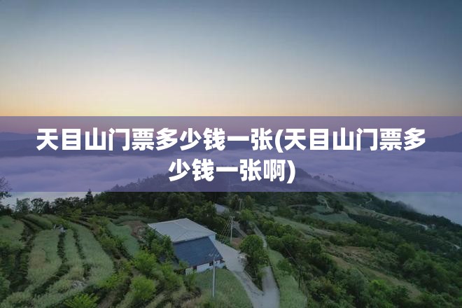 天目山门票多少钱一张(天目山门票多少钱一张啊)