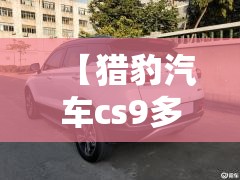【猎豹汽车cs9多少钱,猎豹汽车cs9的评价】 【猎豹汽车cs9多少钱,猎豹汽车cs9的评价】