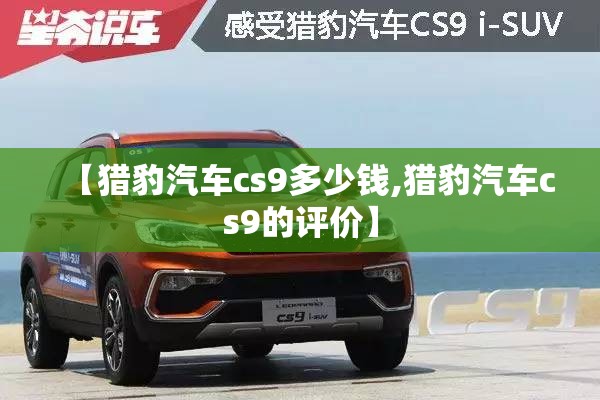 【猎豹汽车cs9多少钱,猎豹汽车cs9的评价】 【猎豹汽车cs9多少钱,猎豹汽车cs9的评价】