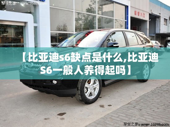 【比亚迪s6缺点是什么,比亚迪S6一般人养得起吗】 【比亚迪s6缺点是什么,比亚迪S6一般人养得起吗】