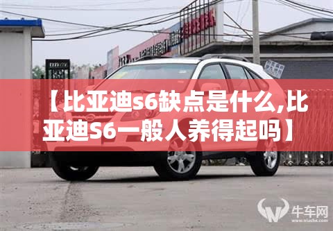 【比亚迪s6缺点是什么,比亚迪S6一般人养得起吗】 【比亚迪s6缺点是什么,比亚迪S6一般人养得起吗】