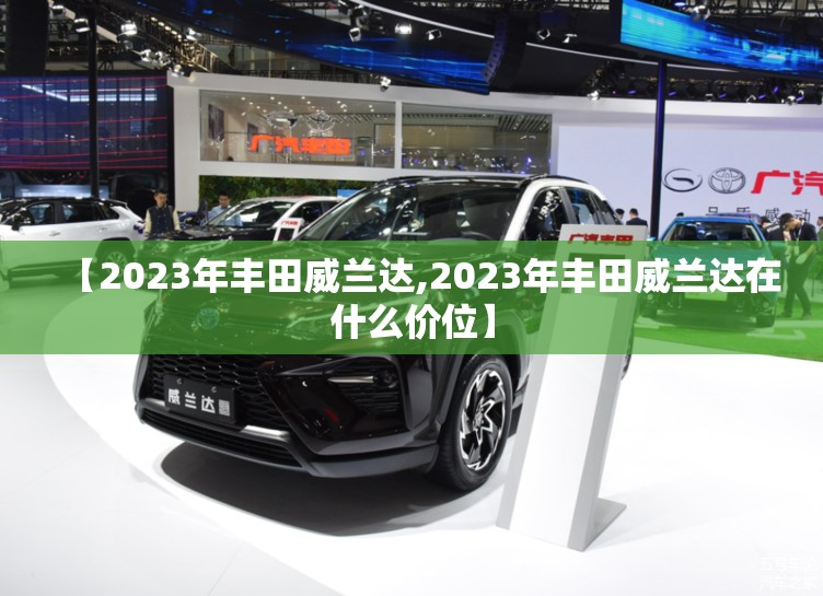 【2023年丰田威兰达,2023年丰田威兰达在什么价位】 【2023年丰田威兰达,2023年丰田威兰达在什么价位】