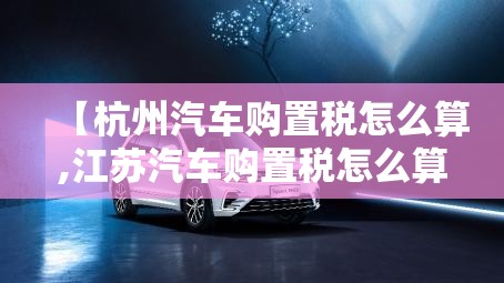 【杭州汽车购置税怎么算,江苏汽车购置税怎么算】 【杭州汽车购置税怎么算,江苏汽车购置税怎么算】