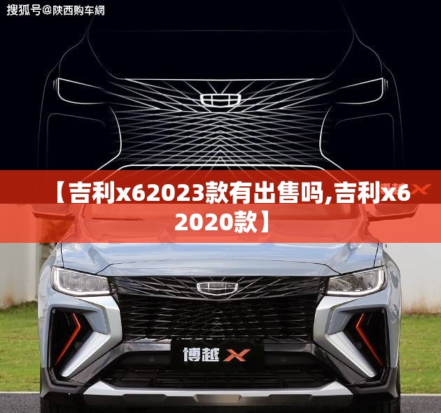 【吉利x62023款有出售吗,吉利x62020款】 【吉利x62023款有出售吗,吉利x62020款】