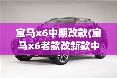 宝马x6中期改款(宝马x6老款改新款中控)
